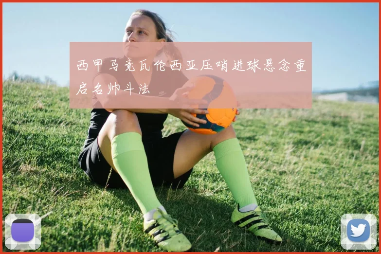 西甲马竞瓦伦西亚压哨进球悬念重启名帅斗法