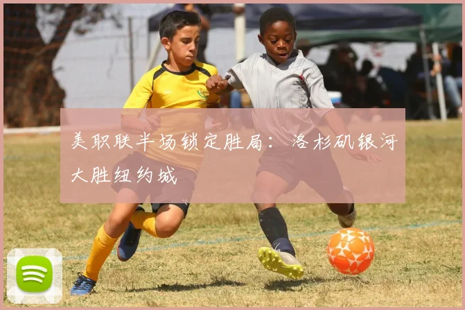 美职联半场锁定胜局：洛杉矶银河大胜纽约城