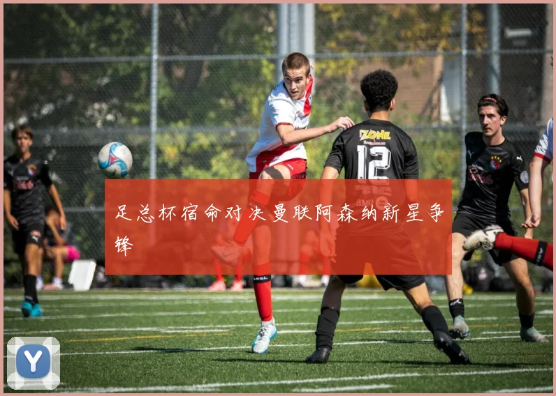 足总杯宿命对决曼联阿森纳新星争锋