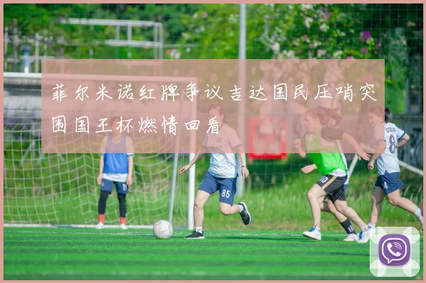 菲尔米诺红牌争议吉达国民压哨突围国王杯燃情回看