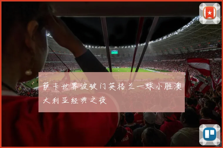 萨卡世界波破门英格兰一球小胜澳大利亚经典之夜