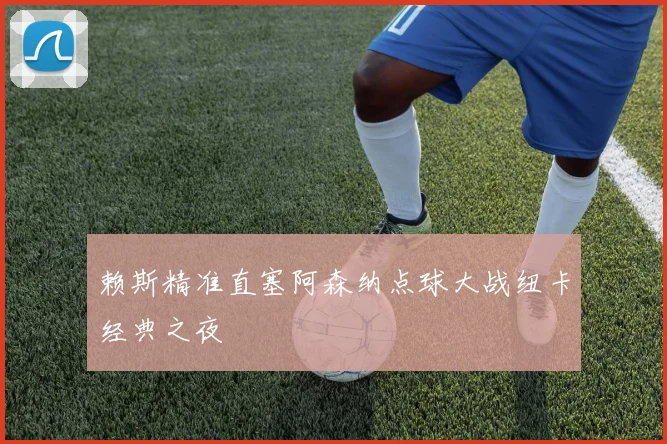 赖斯精准直塞阿森纳点球大战纽卡经典之夜
