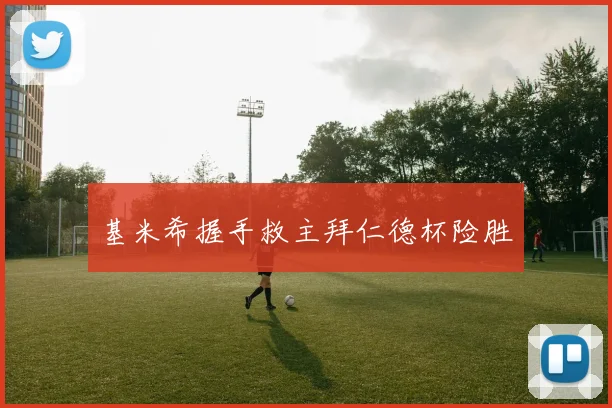 基米希握手救主拜仁德杯险胜