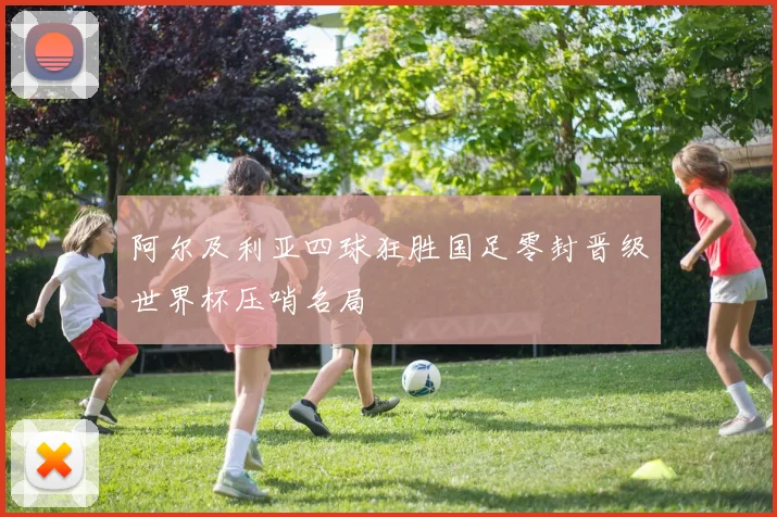 阿尔及利亚四球狂胜国足零封晋级世界杯压哨名局