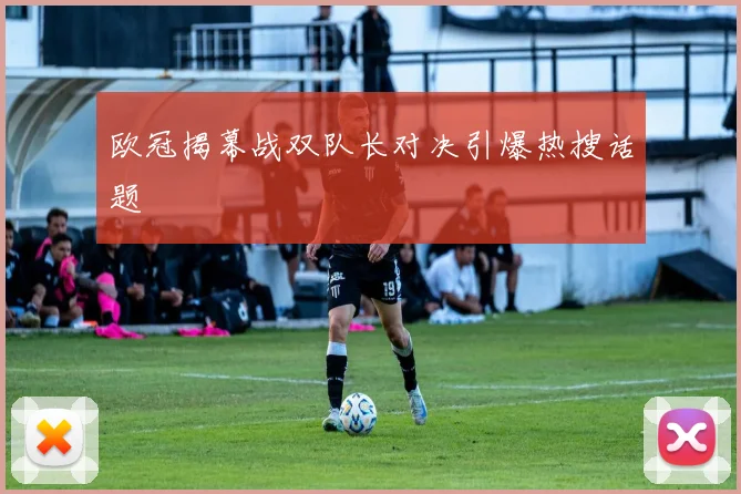 欧冠揭幕战双队长对决引爆热搜话题