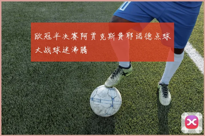 欧冠半决赛阿贾克斯费耶诺德点球大战球迷沸腾