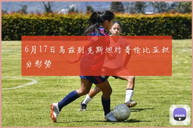 6月17日乌兹别克斯坦对哥伦比亚积分形势