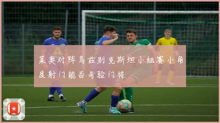 莱奥对阵乌兹别克斯坦小组赛小角度射门能否考验门将