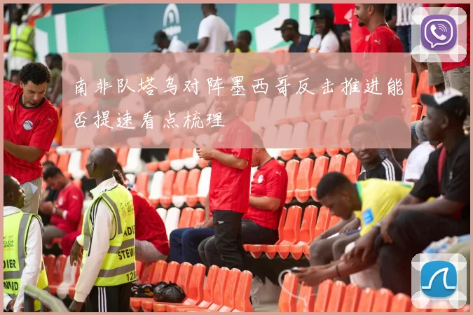 南非队塔乌对阵墨西哥反击推进能否提速看点梳理