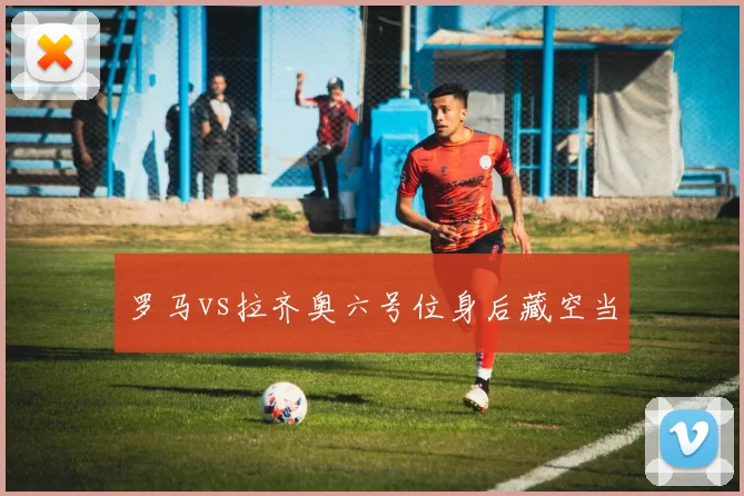 罗马vs拉齐奥六号位身后藏空当