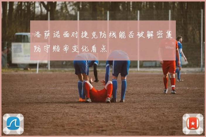 洛萨诺面对捷克防线能否破解密集防守赔率变化看点