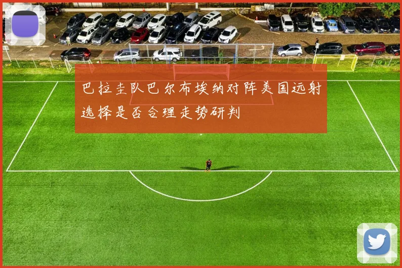 巴拉圭队巴尔布埃纳对阵美国远射选择是否合理走势研判
