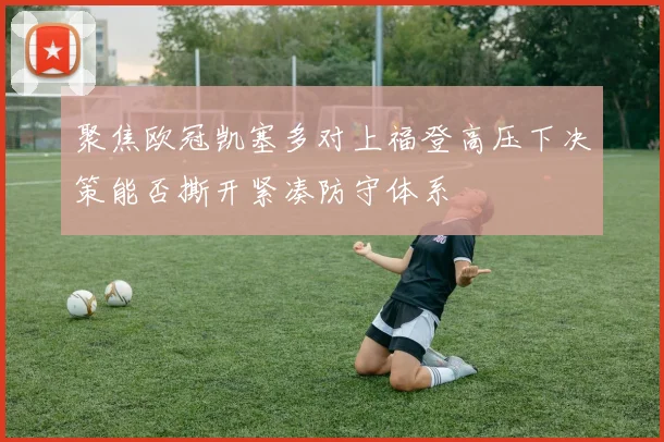 聚焦欧冠凯塞多对上福登高压下决策能否撕开紧凑防守体系