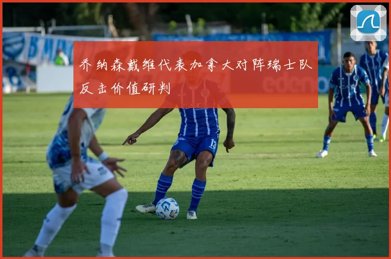 乔纳森戴维代表加拿大对阵瑞士队反击价值研判