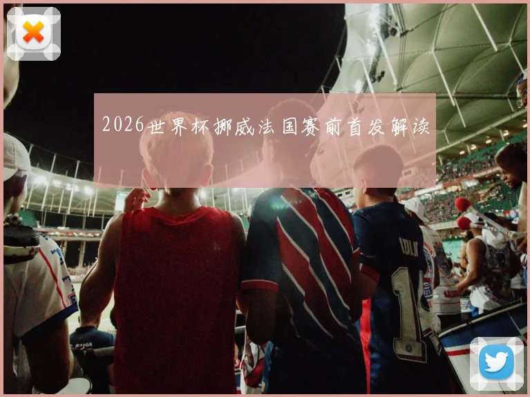 2026世界杯挪威法国赛前首发解读