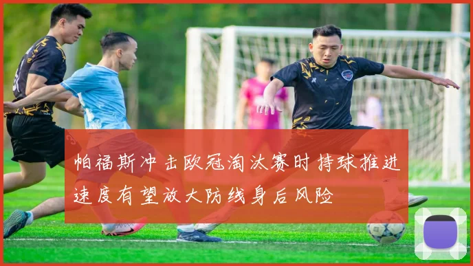 帕福斯冲击欧冠淘汰赛时持球推进速度有望放大防线身后风险