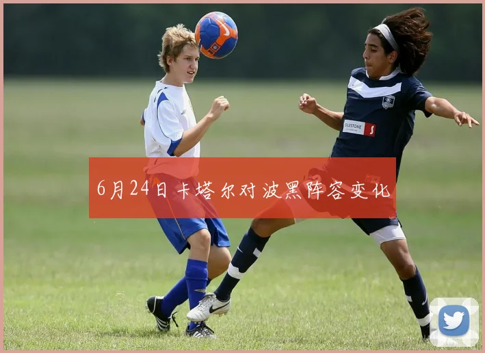 6月24日卡塔尔对波黑阵容变化