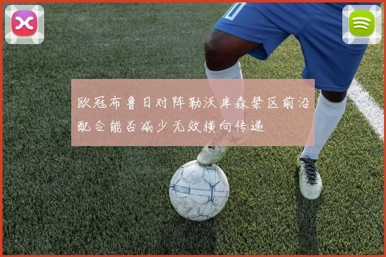 欧冠布鲁日对阵勒沃库森禁区前沿配合能否减少无效横向传递