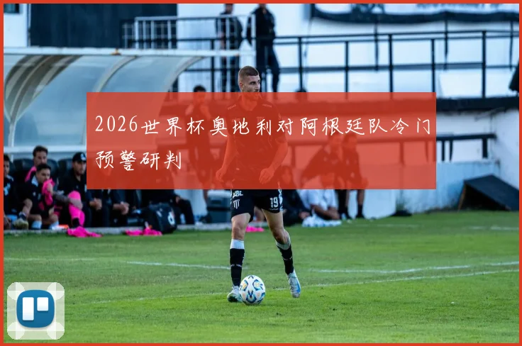 2026世界杯奥地利对阿根廷队冷门预警研判