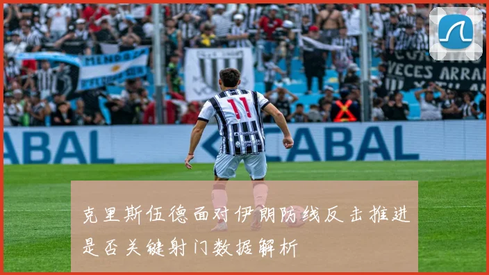 克里斯伍德面对伊朗防线反击推进是否关键射门数据解析