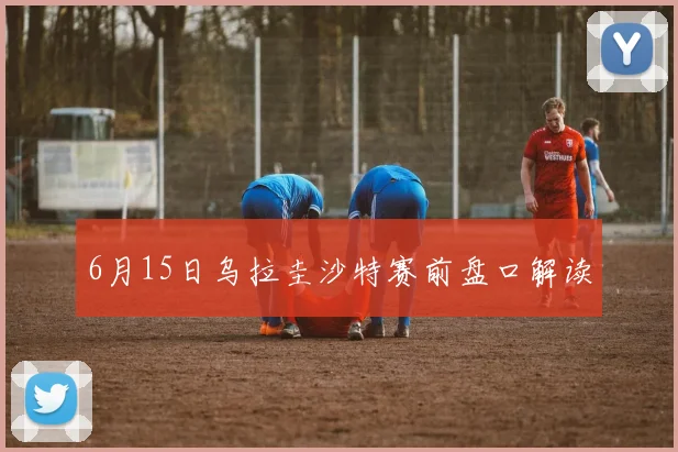6月15日乌拉圭沙特赛前盘口解读