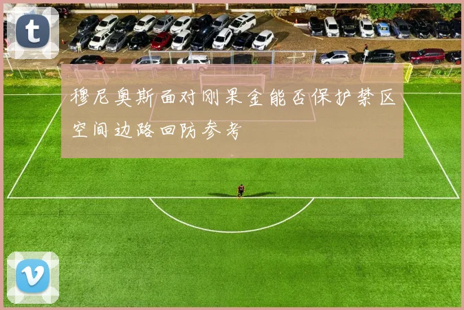 穆尼奥斯面对刚果金能否保护禁区空间边路回防参考