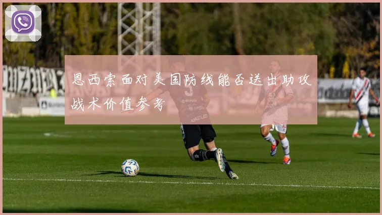 恩西索面对美国防线能否送出助攻战术价值参考