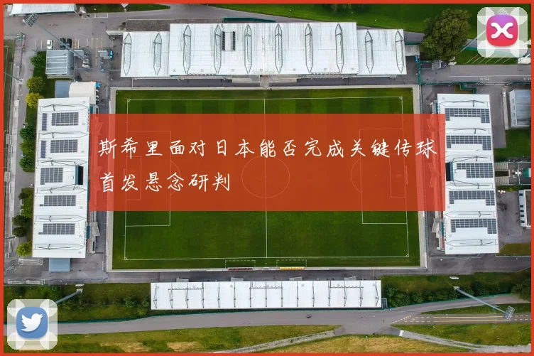 斯希里面对日本能否完成关键传球首发悬念研判