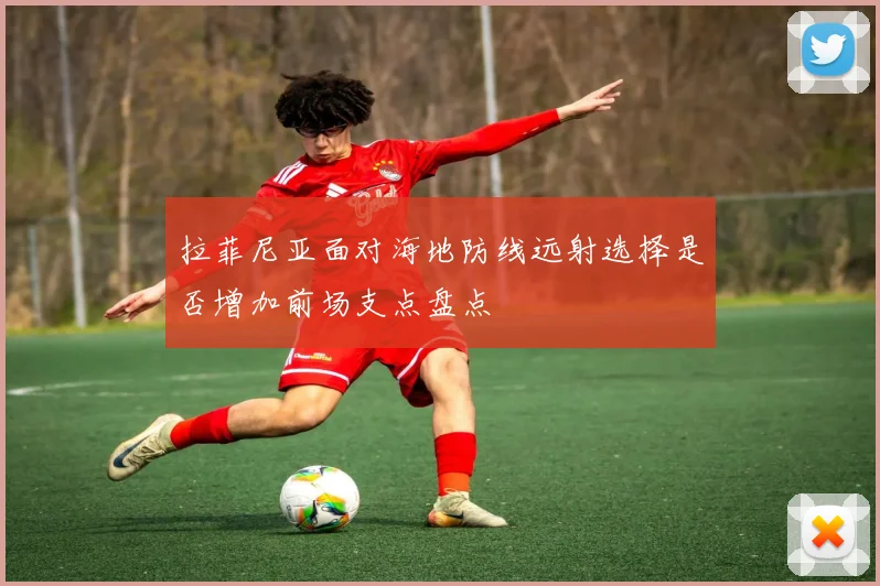 拉菲尼亚面对海地防线远射选择是否增加前场支点盘点