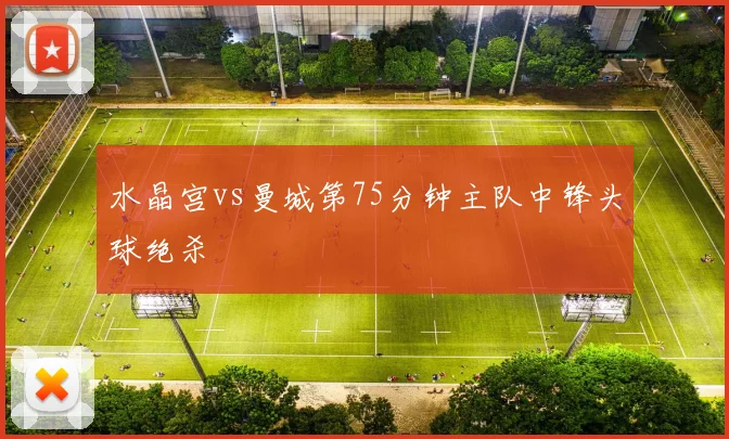 水晶宫vs曼城第75分钟主队中锋头球绝杀