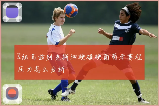 K组乌兹别克斯坦硬碰硬葡萄牙赛程压力怎么分析