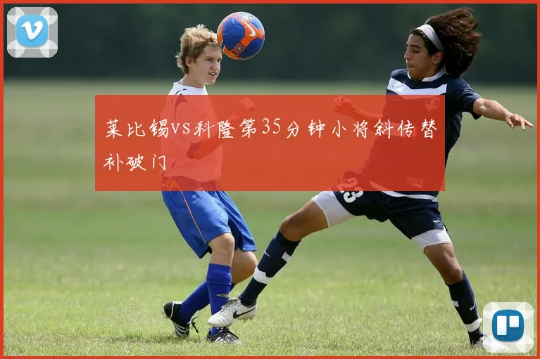 莱比锡vs科隆第35分钟小将斜传替补破门