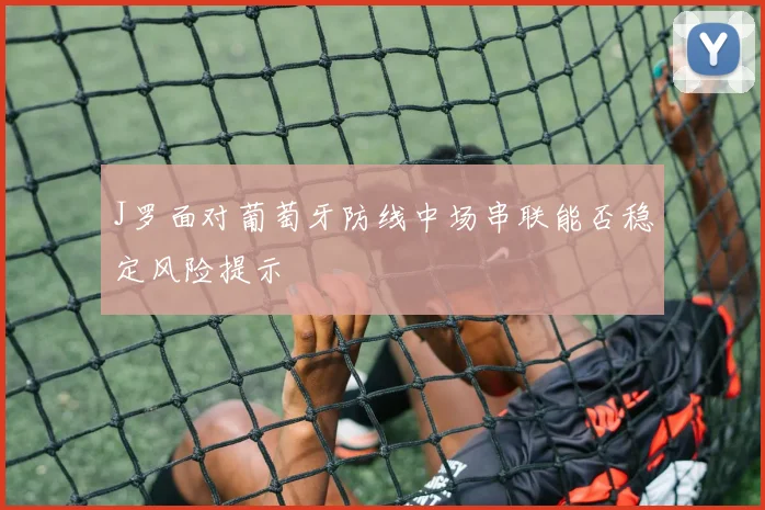 J罗面对葡萄牙防线中场串联能否稳定风险提示