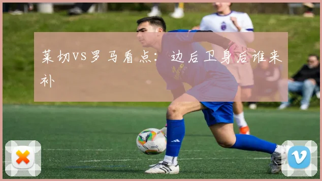 莱切vs罗马看点：边后卫身后谁来补