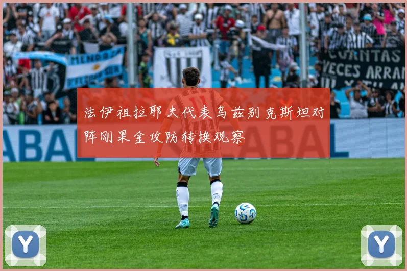 法伊祖拉耶夫代表乌兹别克斯坦对阵刚果金攻防转换观察