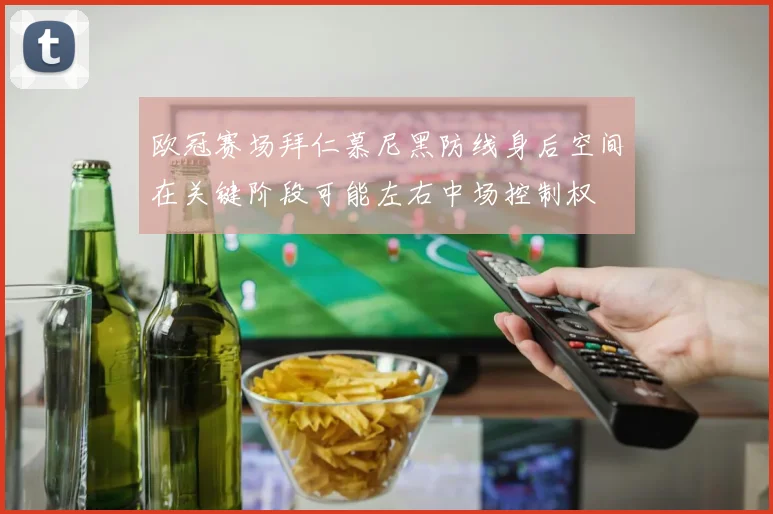 欧冠赛场拜仁慕尼黑防线身后空间在关键阶段可能左右中场控制权