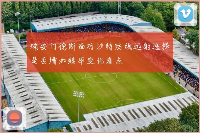 瑞安门德斯面对沙特防线远射选择是否增加赔率变化看点