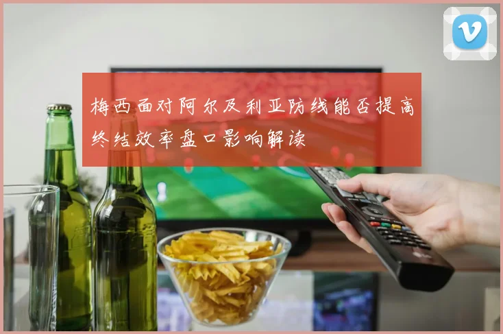 梅西面对阿尔及利亚防线能否提高终结效率盘口影响解读