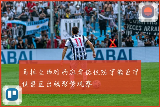 乌拉圭面对西班牙低位防守能否守住禁区出线形势观察