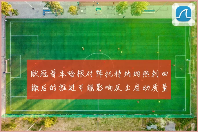 欧冠哥本哈根对阵托特纳姆热刺回撤后的推进可能影响反击启动质量