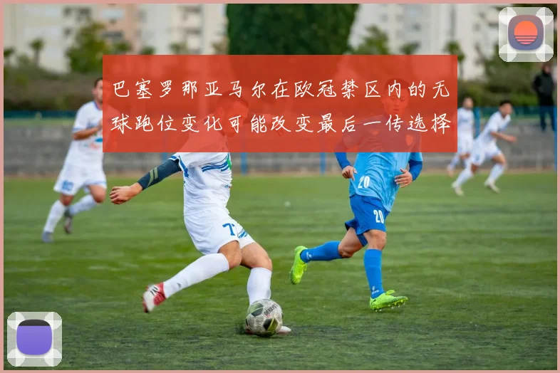巴塞罗那亚马尔在欧冠禁区内的无球跑位变化可能改变最后一传选择