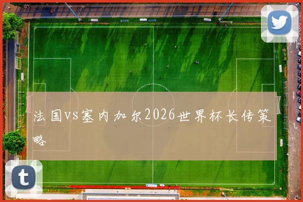 法国vs塞内加尔2026世界杯长传策略