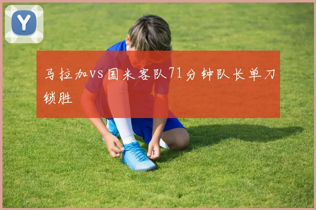 马拉加vs国米客队71分钟队长单刀锁胜