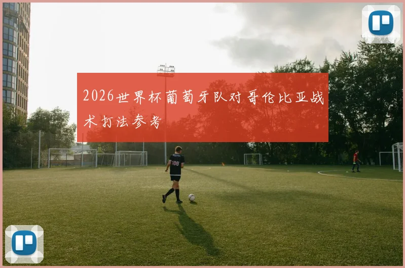 2026世界杯葡萄牙队对哥伦比亚战术打法参考