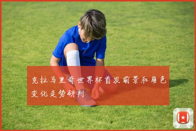 克拉马里奇世界杯首发前景和角色变化走势研判