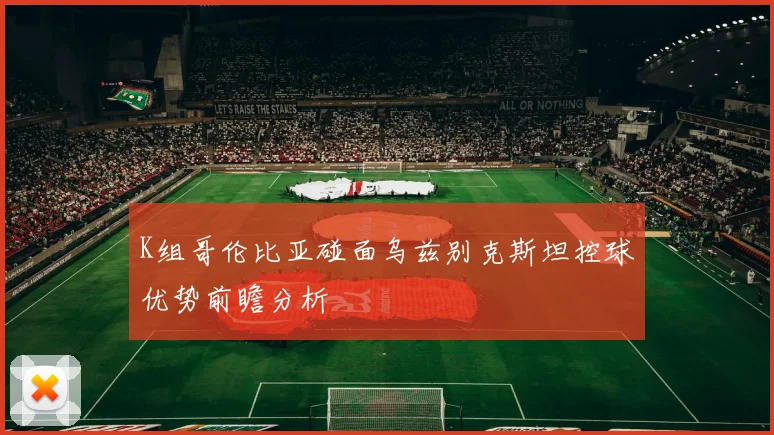 K组哥伦比亚碰面乌兹别克斯坦控球优势前瞻分析