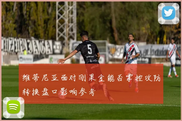 维蒂尼亚面对刚果金能否掌控攻防转换盘口影响参考