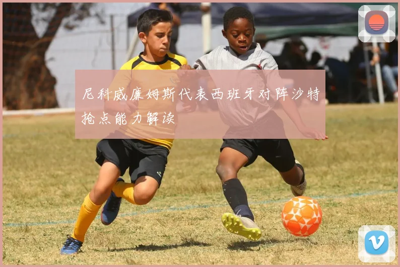 尼科威廉姆斯代表西班牙对阵沙特抢点能力解读