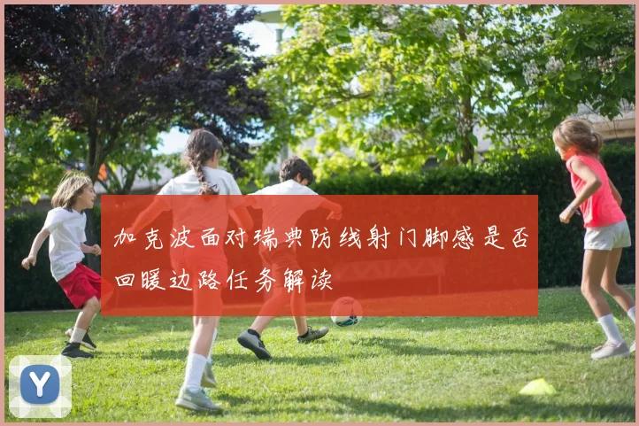 加克波面对瑞典防线射门脚感是否回暖边路任务解读