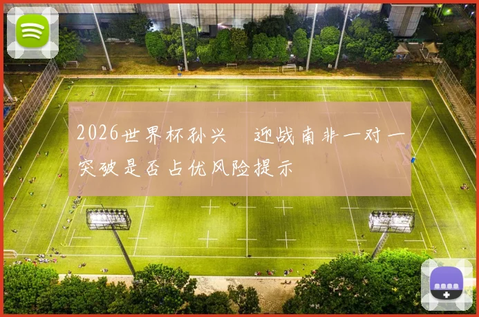 2026世界杯孙兴慜迎战南非一对一突破是否占优风险提示